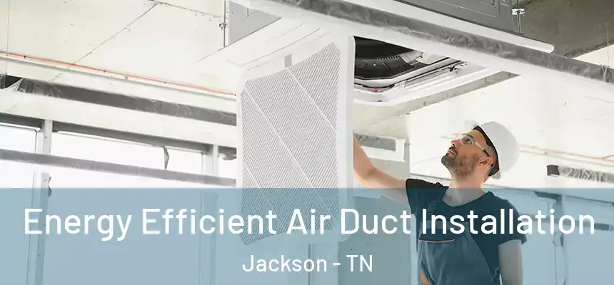  Energy Efficient Air Duct Installation Jackson - TN